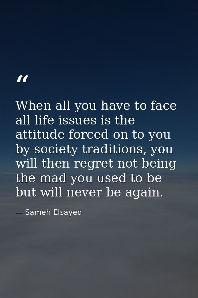 When all you have to face all life issues is the attitude forced on to you by society traditions, you will then regret n — Sameh Elsayed
