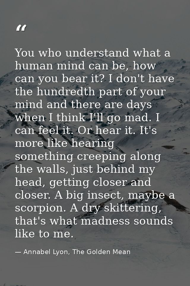 You who understand what a human mind can be, how can you bear it? I don't have the hundredth part of your mind and there — Annabel Lyon, The Golden Mean