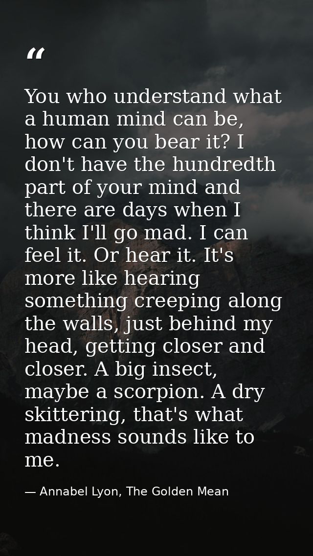 You who understand what a human mind can be, how can you bear it? I don't have the hundredth part of your mind and there — Annabel Lyon, The Golden Mean