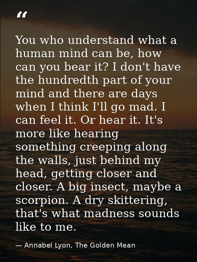 You who understand what a human mind can be, how can you bear it? I don't have the hundredth part of your mind and there — Annabel Lyon, The Golden Mean