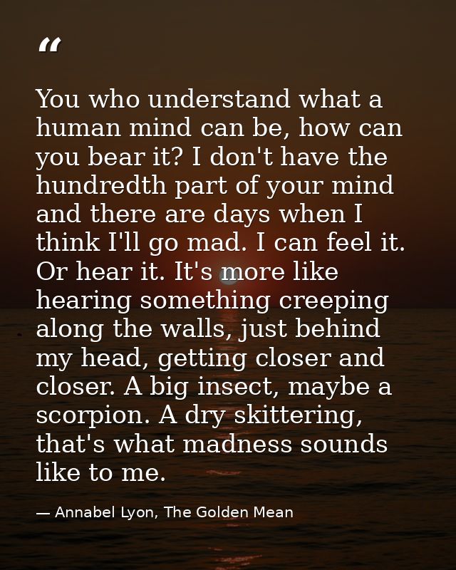 You who understand what a human mind can be, how can you bear it? I don't have the hundredth part of your mind and there — Annabel Lyon, The Golden Mean