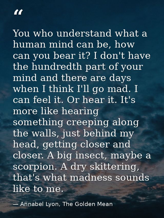 You who understand what a human mind can be, how can you bear it? I don't have the hundredth part of your mind and there — Annabel Lyon, The Golden Mean