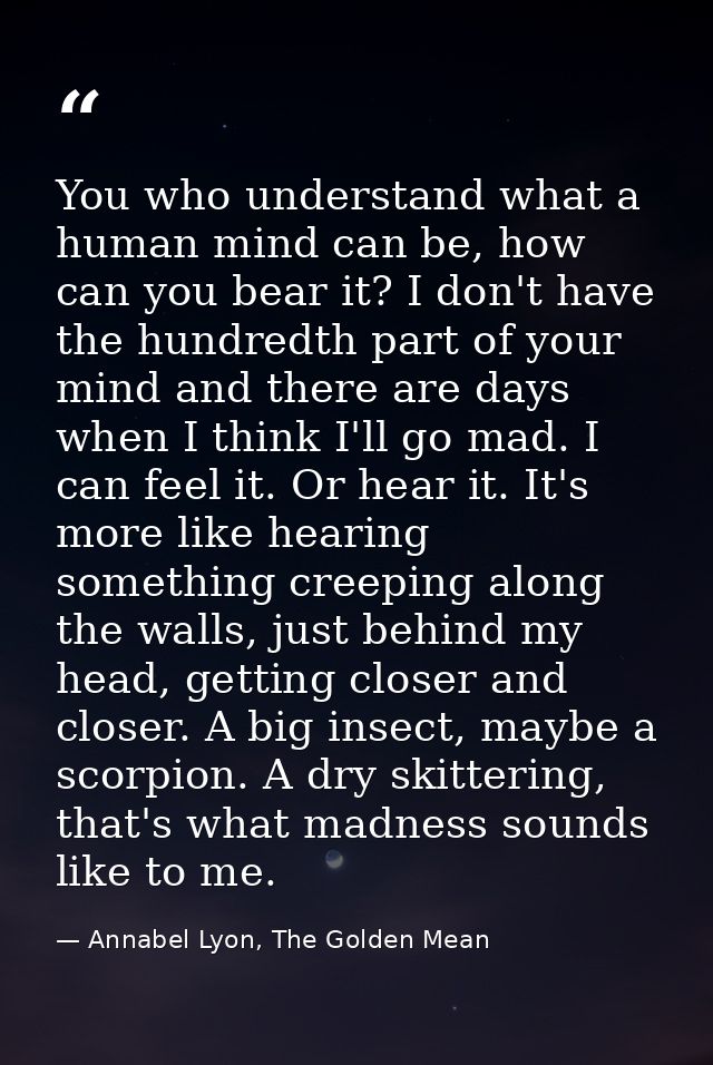 You who understand what a human mind can be, how can you bear it? I don't have the hundredth part of your mind and there — Annabel Lyon, The Golden Mean