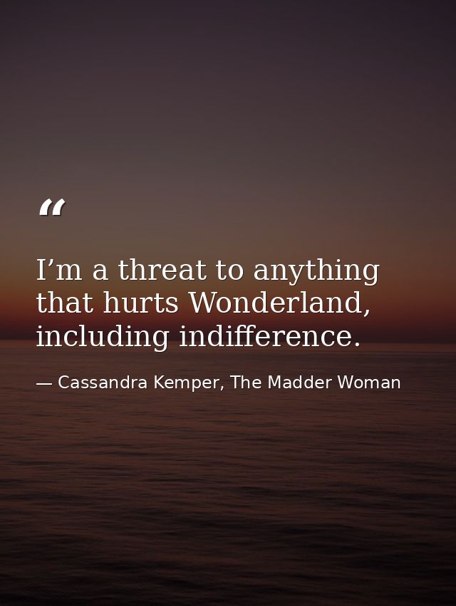 I’m a threat to anything that hurts Wonderland, including indifference. — Cassandra Kemper, The Madder Woman
