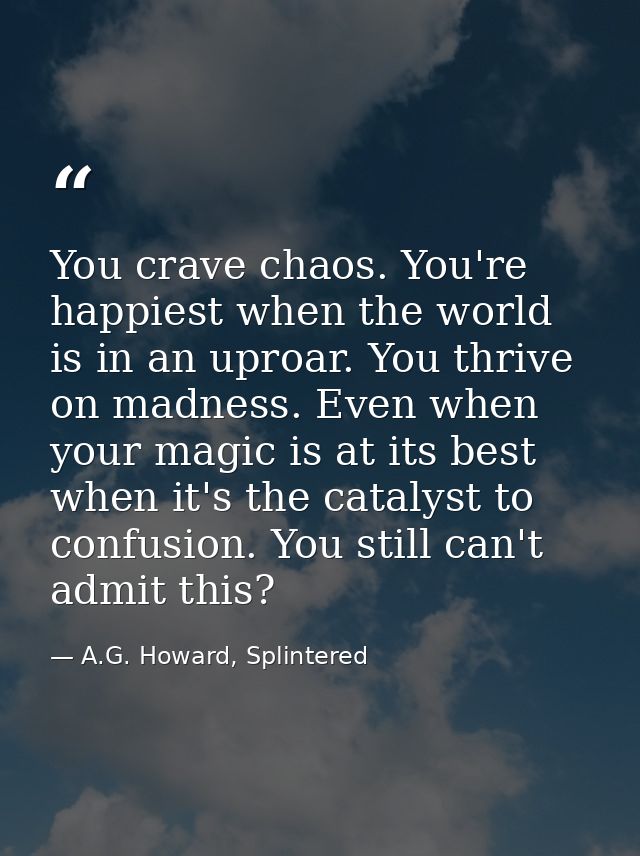 You crave chaos. You're happiest when the world is in an uproar. You thrive on madness. Even when your magic is at its b — A.G. Howard, Splintered