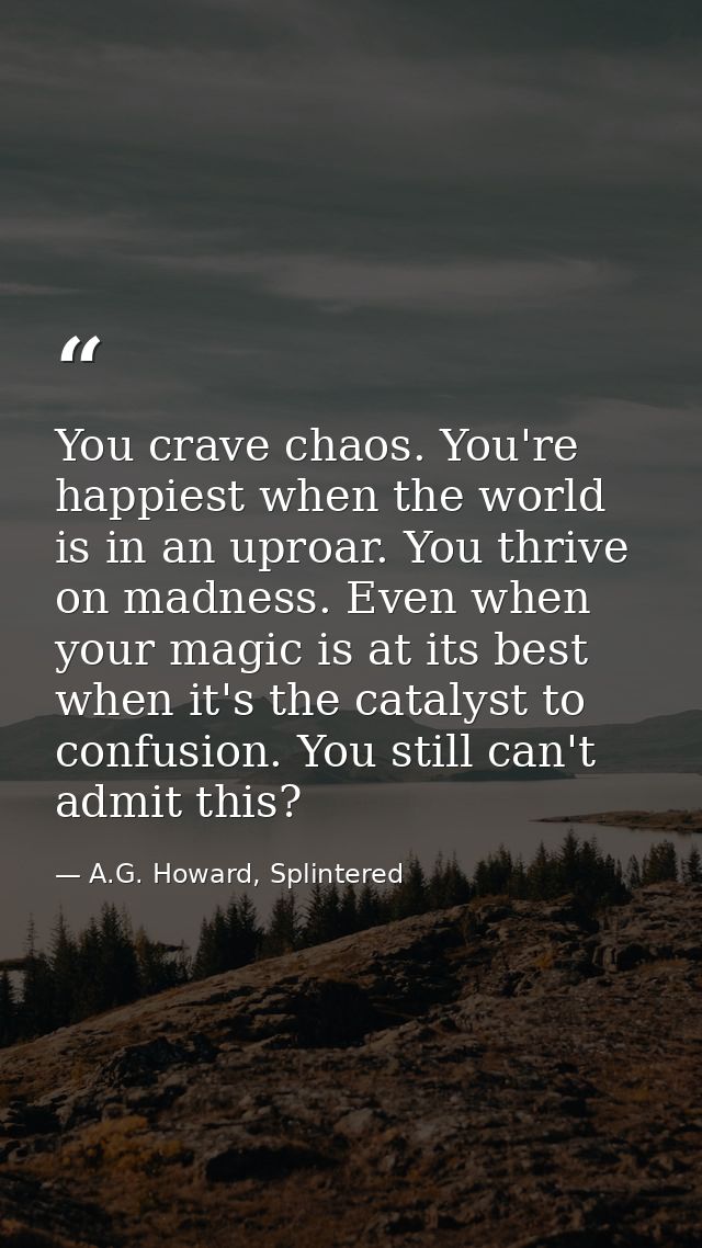 You crave chaos. You're happiest when the world is in an uproar. You thrive on madness. Even when your magic is at its b — A.G. Howard, Splintered