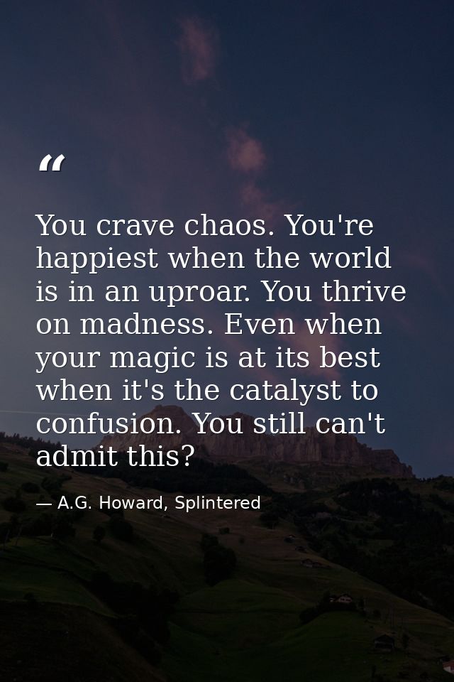 You crave chaos. You're happiest when the world is in an uproar. You thrive on madness. Even when your magic is at its b — A.G. Howard, Splintered