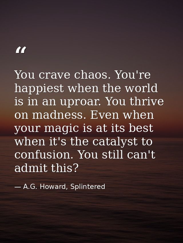 You crave chaos. You're happiest when the world is in an uproar. You thrive on madness. Even when your magic is at its b — A.G. Howard, Splintered