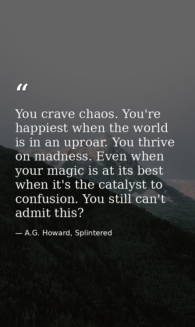 You crave chaos. You're happiest when the world is in an uproar. You thrive on madness. Even when your magic is at its b — A.G. Howard, Splintered