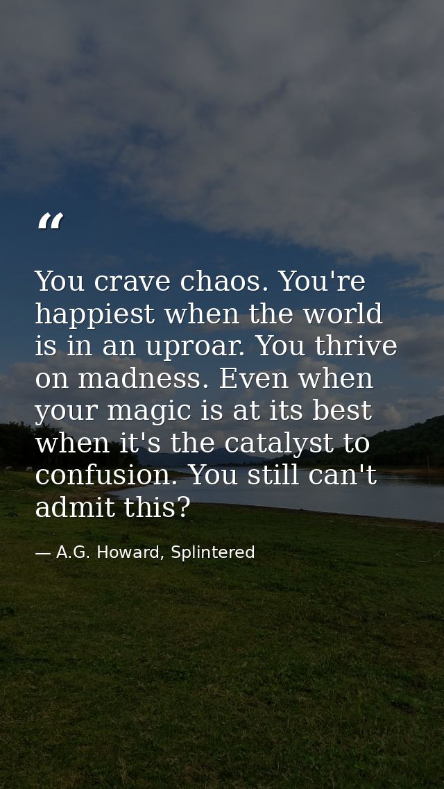 You crave chaos. You're happiest when the world is in an uproar. You thrive on madness. Even when your magic is at its b — A.G. Howard, Splintered