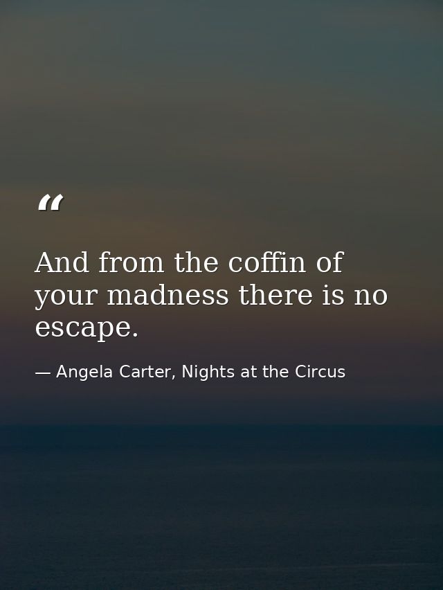 And from the coffin of your madness there is no escape. — Angela Carter, Nights at the Circus