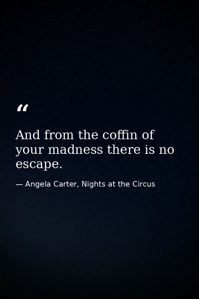 And from the coffin of your madness there is no escape. — Angela Carter, Nights at the Circus