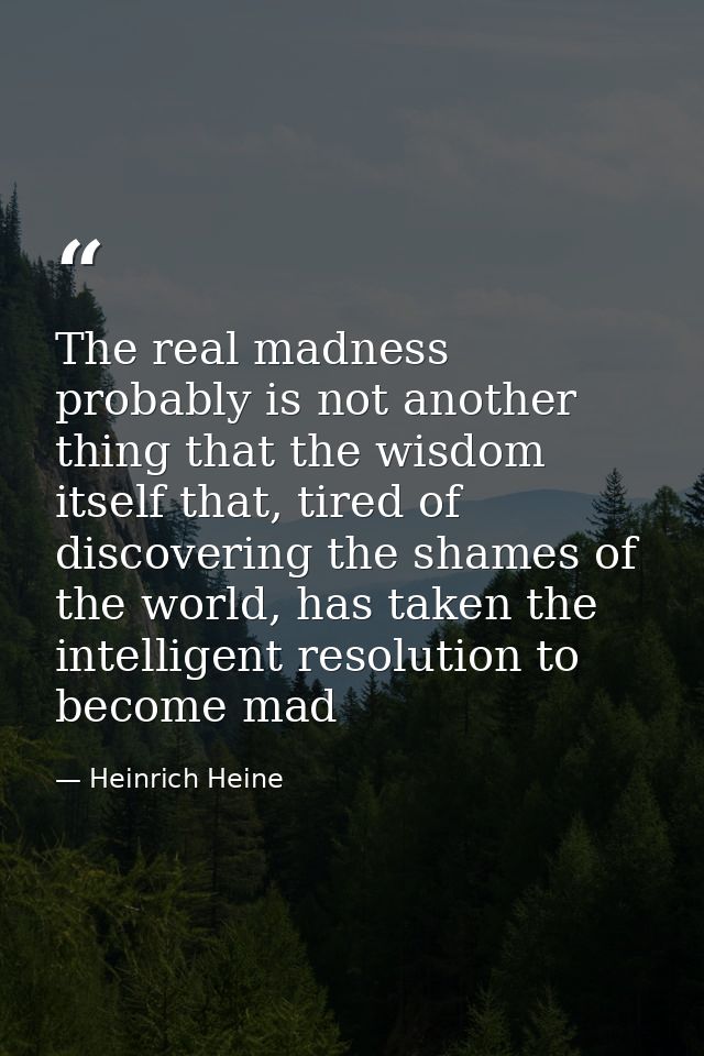 The real madness probably is not another thing that the wisdom itself that, tired of discovering the shames of the world — Heinrich Heine