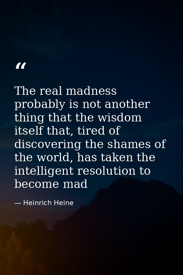 The real madness probably is not another thing that the wisdom itself that, tired of discovering the shames of the world — Heinrich Heine