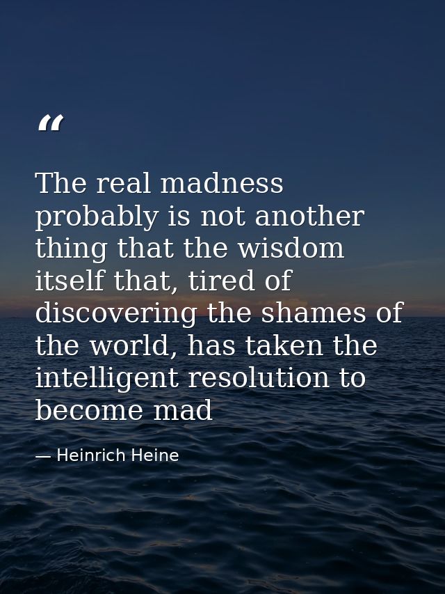 The real madness probably is not another thing that the wisdom itself that, tired of discovering the shames of the world — Heinrich Heine