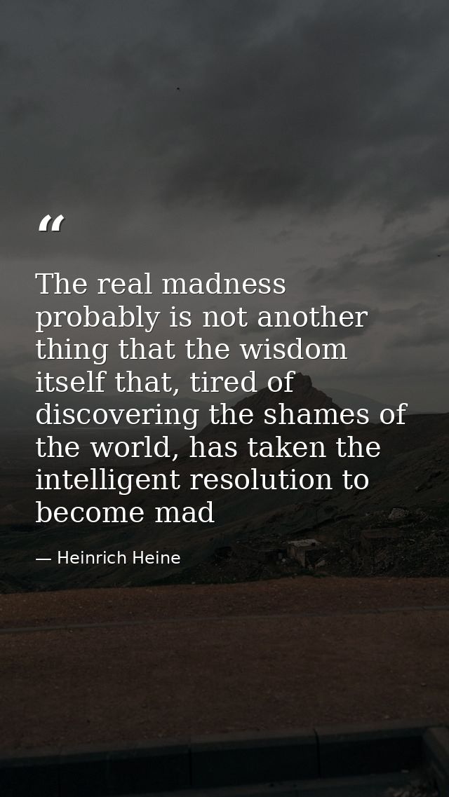 The real madness probably is not another thing that the wisdom itself that, tired of discovering the shames of the world — Heinrich Heine