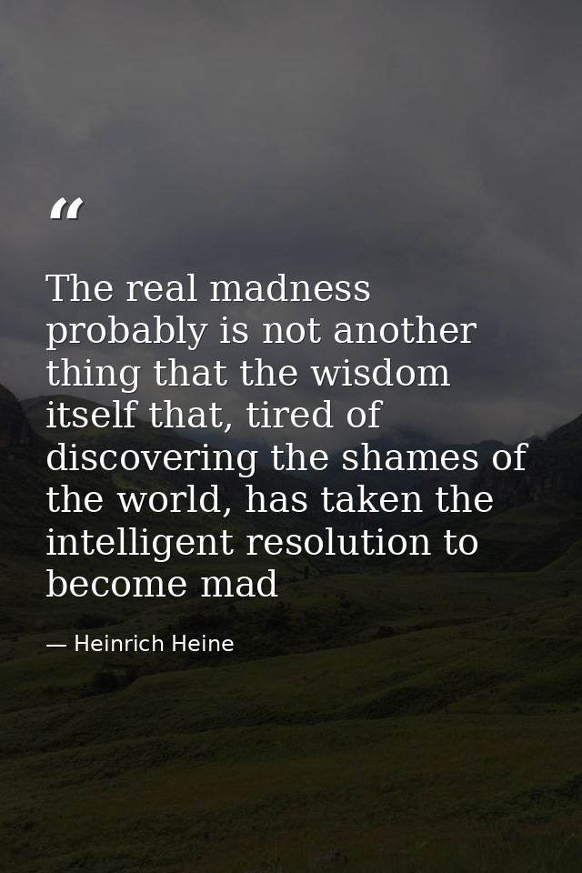 The real madness probably is not another thing that the wisdom itself that, tired of discovering the shames of the world — Heinrich Heine