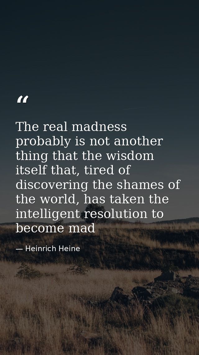 The real madness probably is not another thing that the wisdom itself that, tired of discovering the shames of the world — Heinrich Heine