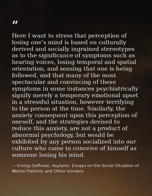 Here I want to stress that perception of losing one’s mind is based on culturally derived and socially ingrained stereot — Erving Goffman, Asylums: Essays on the Social Situation of Mental Patients and Other Inmates