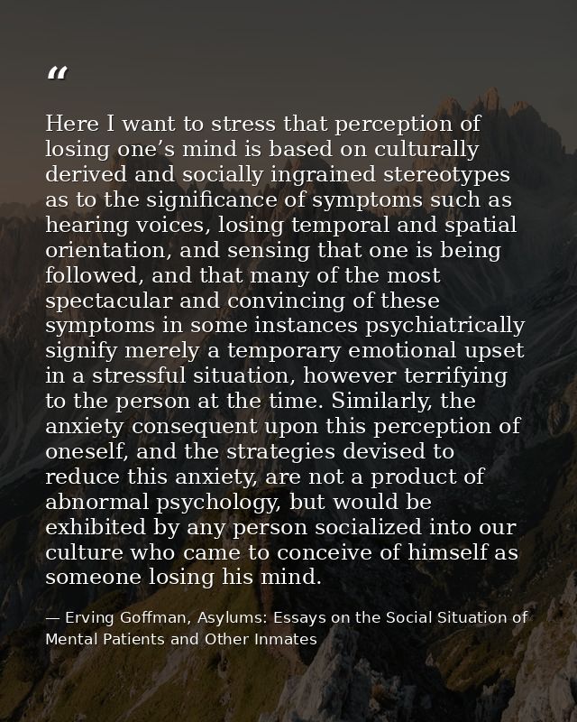 Here I want to stress that perception of losing one’s mind is based on culturally derived and socially ingrained stereot — Erving Goffman, Asylums: Essays on the Social Situation of Mental Patients and Other Inmates