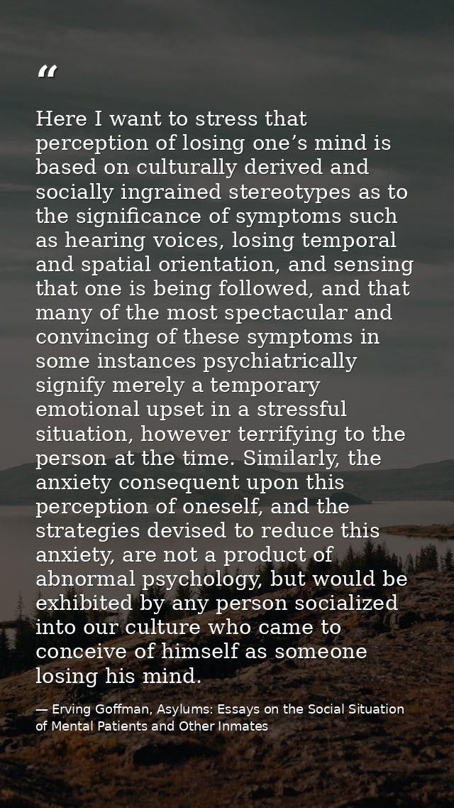 Here I want to stress that perception of losing one’s mind is based on culturally derived and socially ingrained stereot — Erving Goffman, Asylums: Essays on the Social Situation of Mental Patients and Other Inmates