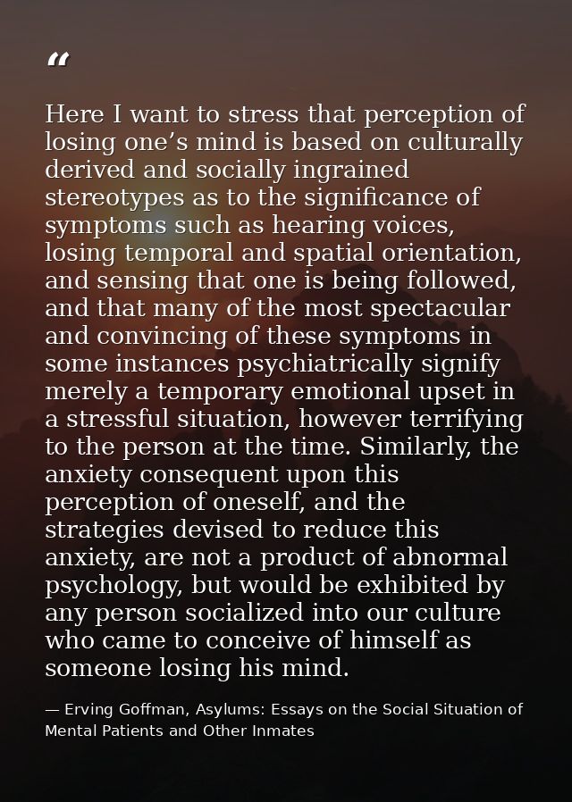Here I want to stress that perception of losing one’s mind is based on culturally derived and socially ingrained stereot — Erving Goffman, Asylums: Essays on the Social Situation of Mental Patients and Other Inmates