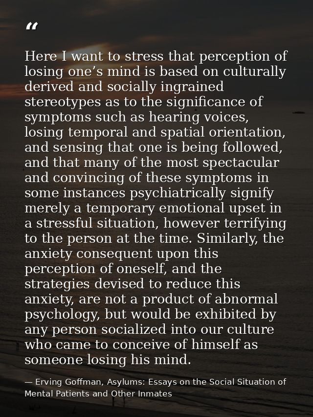 Here I want to stress that perception of losing one’s mind is based on culturally derived and socially ingrained stereot — Erving Goffman, Asylums: Essays on the Social Situation of Mental Patients and Other Inmates