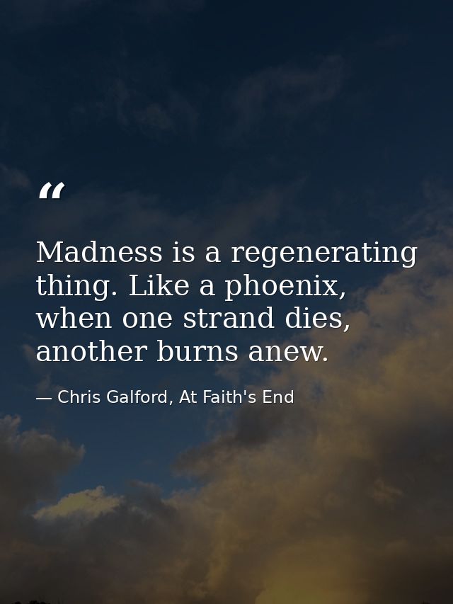 Madness is a regenerating thing. Like a phoenix, when one strand dies, another burns anew. — Chris Galford, At Faith's End