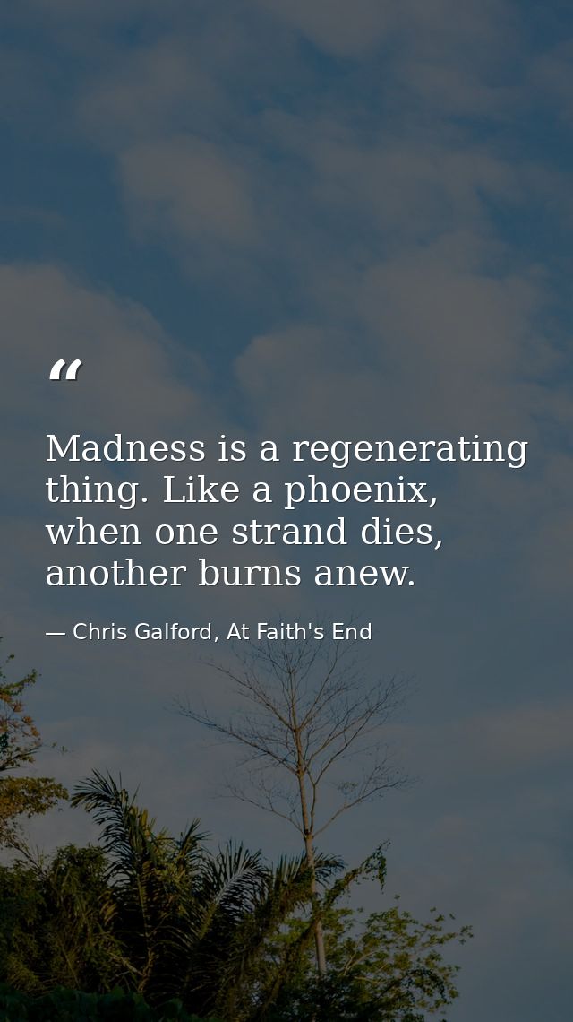 Madness is a regenerating thing. Like a phoenix, when one strand dies, another burns anew. — Chris Galford, At Faith's End