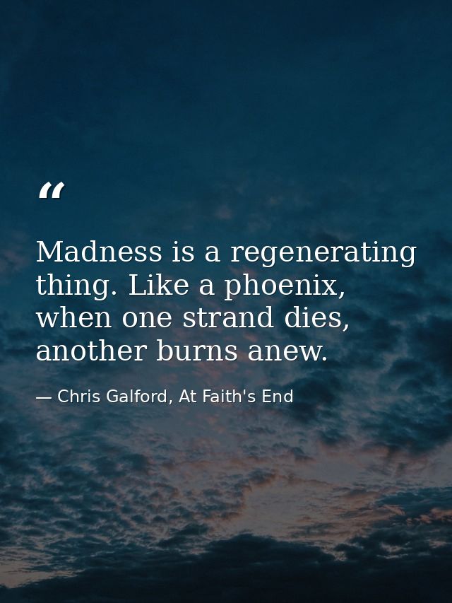 Madness is a regenerating thing. Like a phoenix, when one strand dies, another burns anew. — Chris Galford, At Faith's End