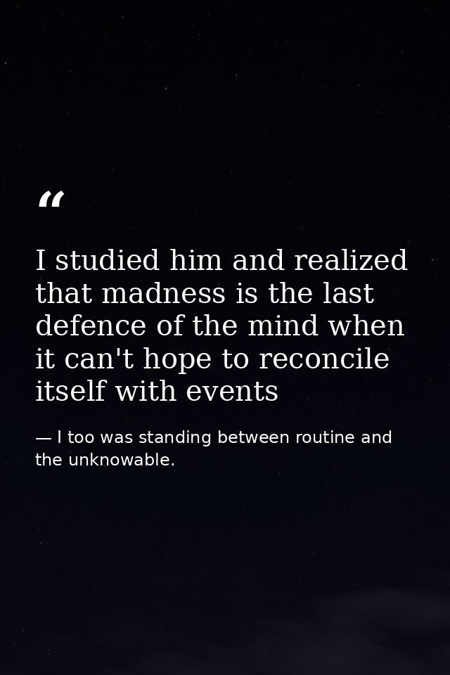 I studied him and realized that madness is the last defence of the mind when it can't hope to reconcile itself with even — I too was standing between routine and the unknowable.