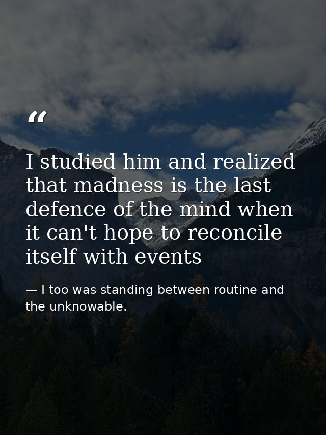 I studied him and realized that madness is the last defence of the mind when it can't hope to reconcile itself with even — I too was standing between routine and the unknowable.