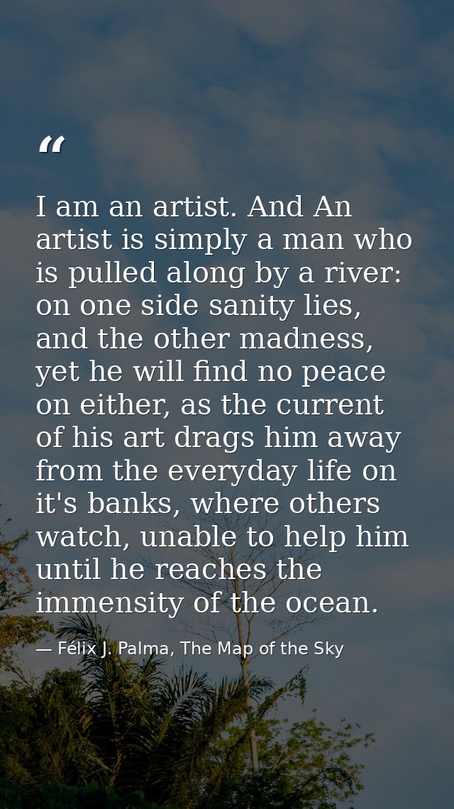 I am an artist. And An artist is simply a man who is pulled along by a river: on one side sanity lies, and the other mad — Félix J. Palma, The Map of the Sky