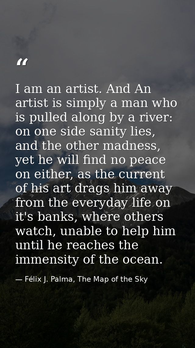 I am an artist. And An artist is simply a man who is pulled along by a river: on one side sanity lies, and the other mad — Félix J. Palma, The Map of the Sky