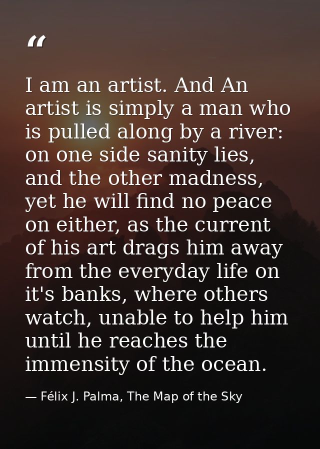 I am an artist. And An artist is simply a man who is pulled along by a river: on one side sanity lies, and the other mad — Félix J. Palma, The Map of the Sky