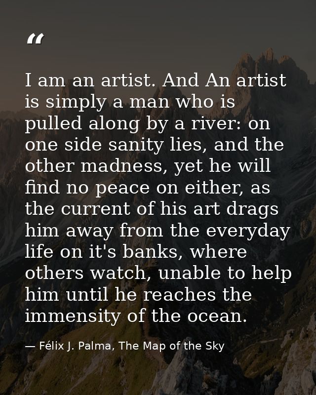 I am an artist. And An artist is simply a man who is pulled along by a river: on one side sanity lies, and the other mad — Félix J. Palma, The Map of the Sky