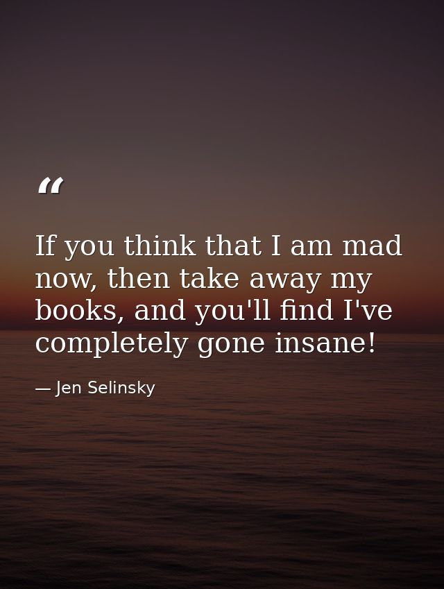 If you think that I am mad now, then take away my books, and you'll find I've completely gone insane! — Jen Selinsky