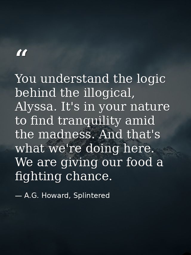 You understand the logic behind the illogical, Alyssa. It's in your nature to find tranquility amid the madness. And tha — A.G. Howard, Splintered