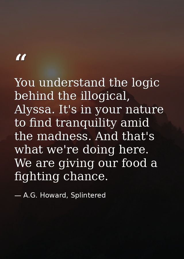 You understand the logic behind the illogical, Alyssa. It's in your nature to find tranquility amid the madness. And tha — A.G. Howard, Splintered