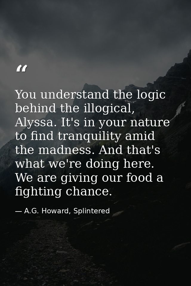 You understand the logic behind the illogical, Alyssa. It's in your nature to find tranquility amid the madness. And tha — A.G. Howard, Splintered
