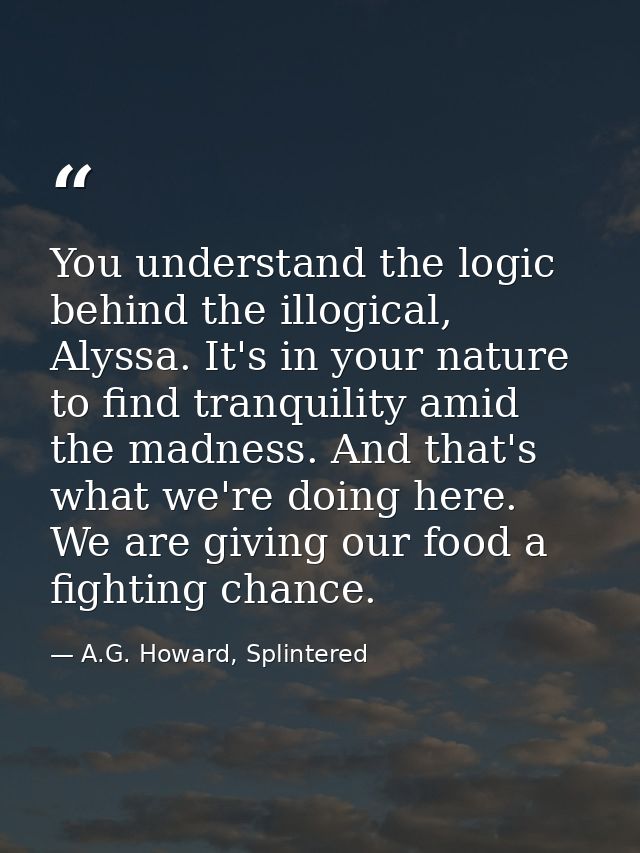 You understand the logic behind the illogical, Alyssa. It's in your nature to find tranquility amid the madness. And tha — A.G. Howard, Splintered