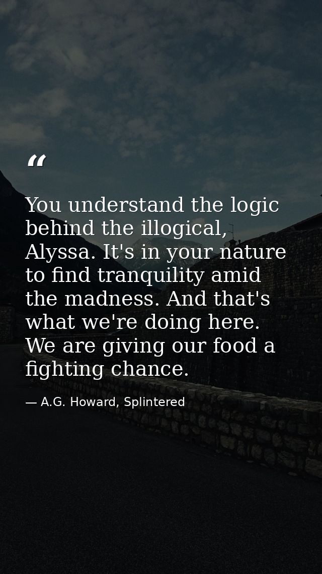 You understand the logic behind the illogical, Alyssa. It's in your nature to find tranquility amid the madness. And tha — A.G. Howard, Splintered