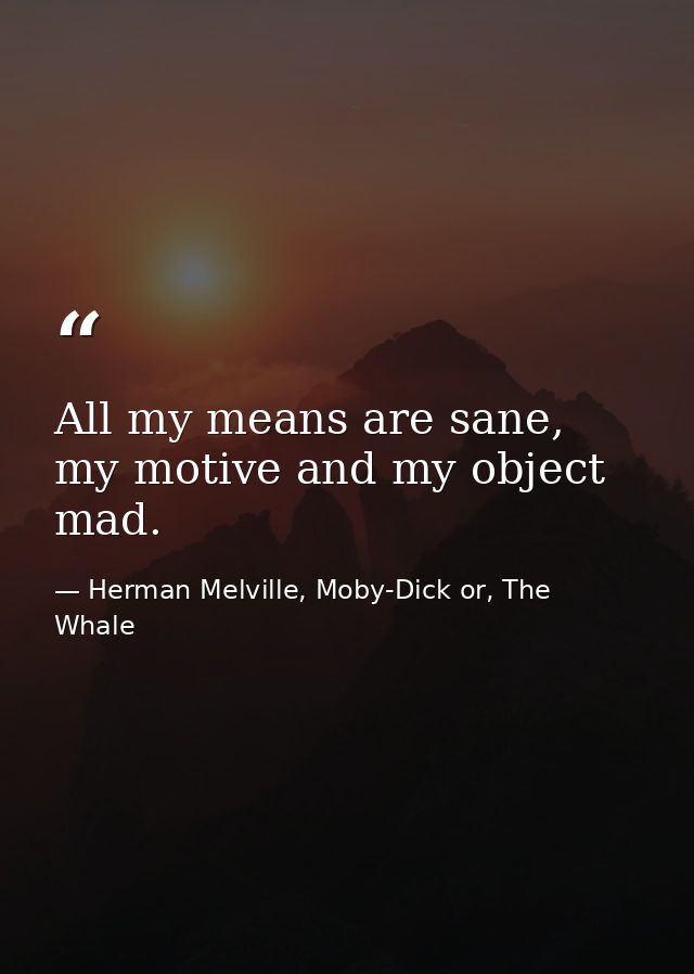 All my means are sane, my motive and my object mad. — Herman Melville, Moby-Dick or, The Whale