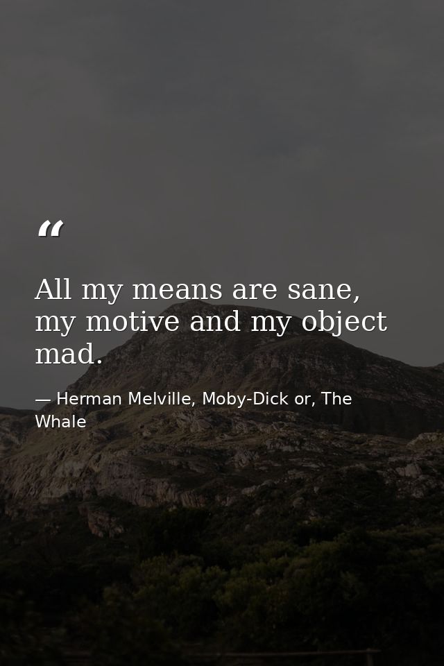 All my means are sane, my motive and my object mad. — Herman Melville, Moby-Dick or, The Whale