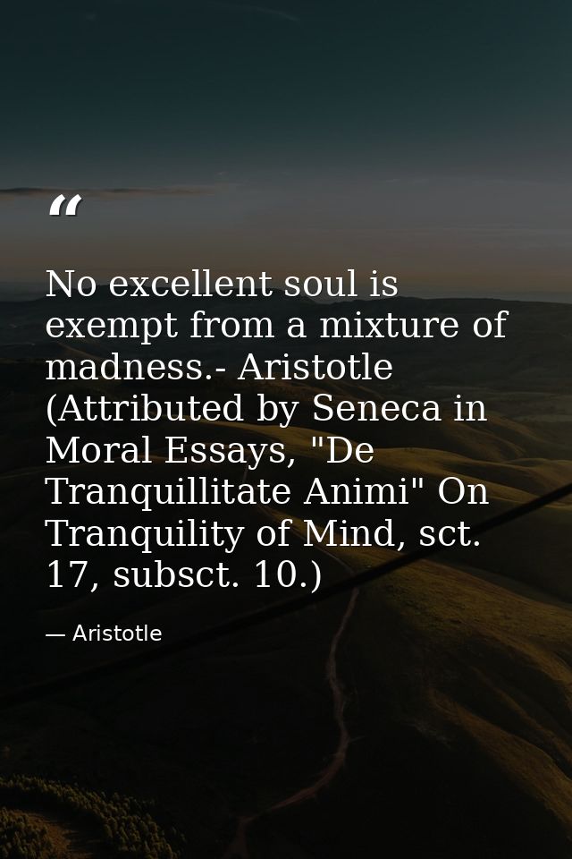 No excellent soul is exempt from a mixture of madness.- Aristotle (Attributed by Seneca in Moral Essays, "De Tranquillit — Aristotle