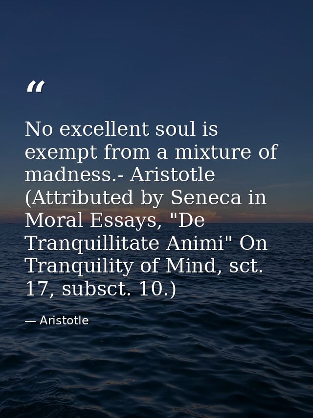 No excellent soul is exempt from a mixture of madness.- Aristotle (Attributed by Seneca in Moral Essays, "De Tranquillit — Aristotle