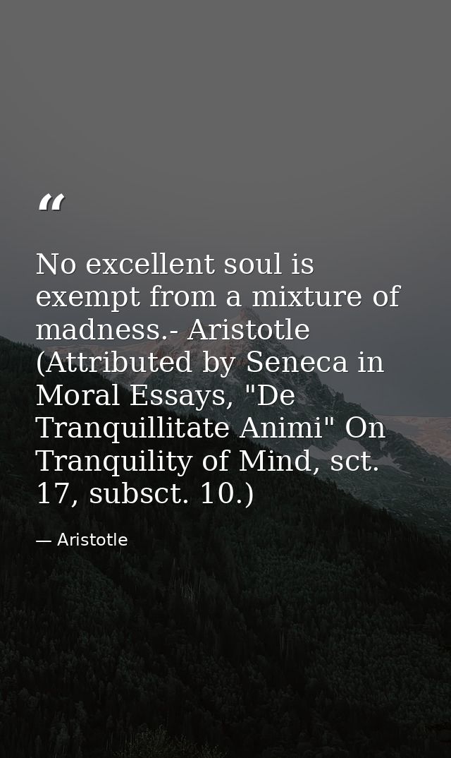 No excellent soul is exempt from a mixture of madness.- Aristotle (Attributed by Seneca in Moral Essays, "De Tranquillit — Aristotle