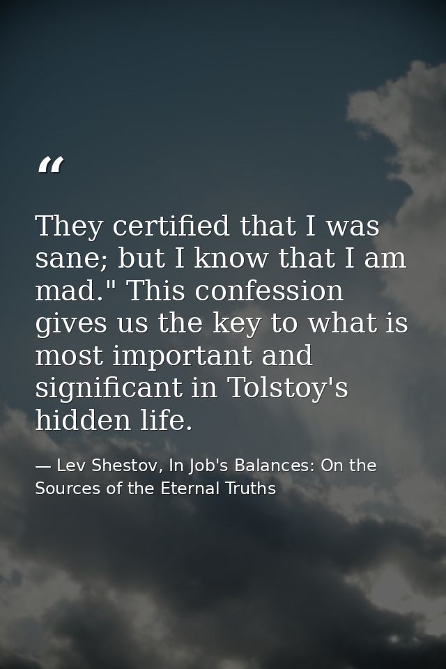 They certified that I was sane; but I know that I am mad." This confession gives us the key to what is most important an — Lev Shestov, In Job's Balances: On the Sources of the Eternal Truths