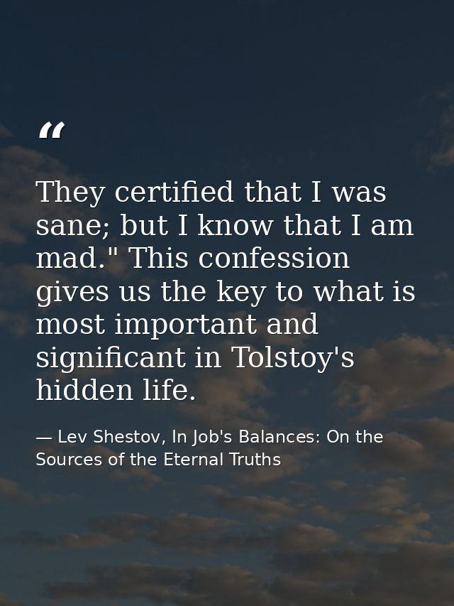 They certified that I was sane; but I know that I am mad." This confession gives us the key to what is most important an — Lev Shestov, In Job's Balances: On the Sources of the Eternal Truths