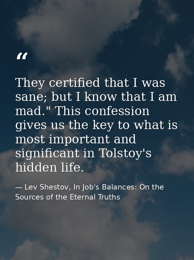 They certified that I was sane; but I know that I am mad." This confession gives us the key to what is most important an — Lev Shestov, In Job's Balances: On the Sources of the Eternal Truths